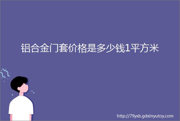 铝合金门套价格是多少钱1平方米